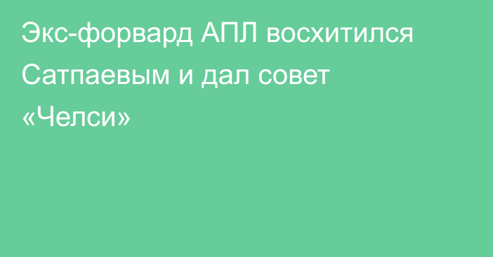 Экс-форвард АПЛ восхитился Сатпаевым и дал совет «Челси»