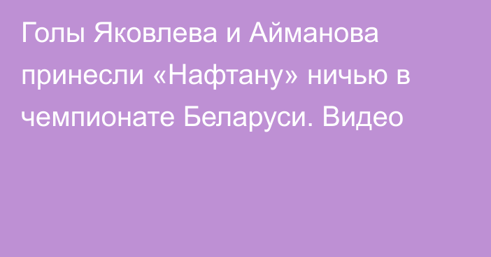 Голы Яковлева и Айманова принесли «Нафтану» ничью в чемпионате Беларуси. Видео