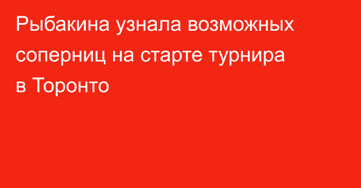 Рыбакина узнала возможных соперниц на старте турнира в Торонто