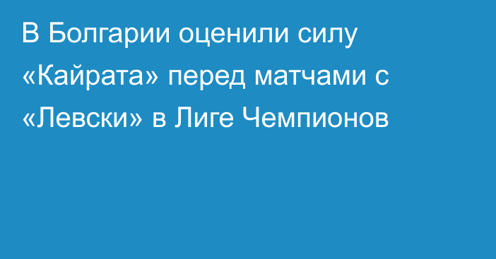В Болгарии оценили силу «Кайрата» перед матчами с «Левски» в Лиге Чемпионов