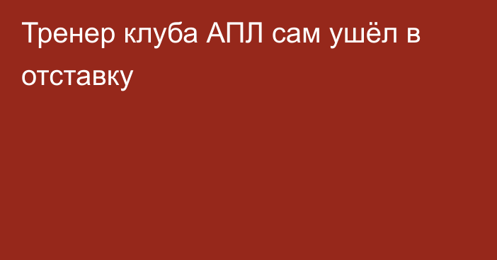 Тренер клуба АПЛ сам ушёл в отставку