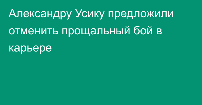 Александру Усику предложили отменить прощальный бой в карьере