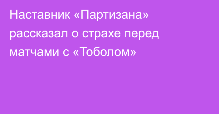Наставник «Партизана» рассказал о страхе перед матчами с «Тоболом»