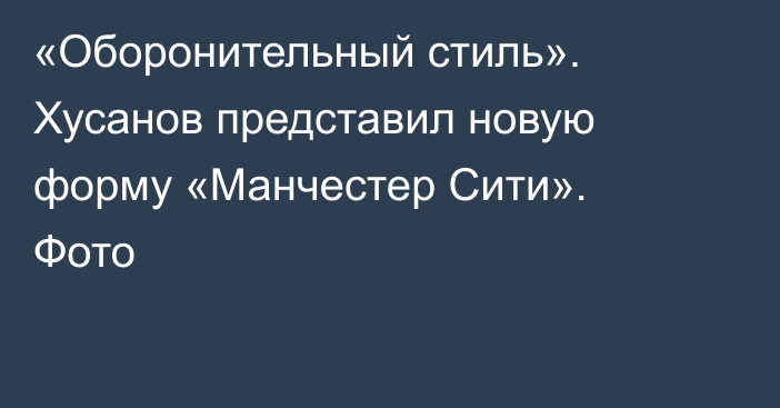 «Оборонительный стиль». Хусанов представил новую форму «Манчестер Сити». Фото
