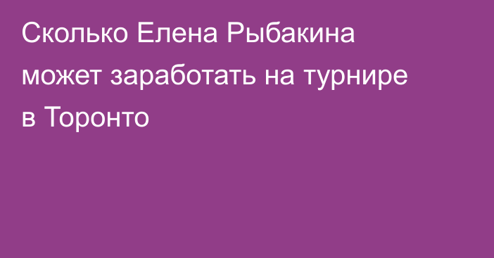 Сколько Елена Рыбакина может заработать на турнире в Торонто