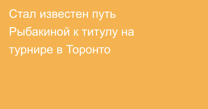 Стал известен путь Рыбакиной к титулу на турнире в Торонто
