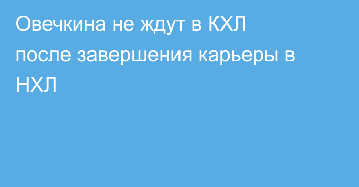 Овечкина не ждут в КХЛ после завершения карьеры в НХЛ