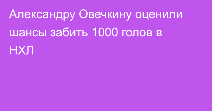Александру Овечкину оценили шансы забить 1000 голов в НХЛ
