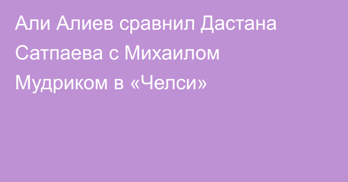 Али Алиев сравнил Дастана Сатпаева с Михаилом Мудриком в «Челси»