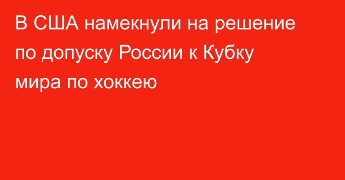 В США намекнули на решение по допуску России к Кубку мира по хоккею