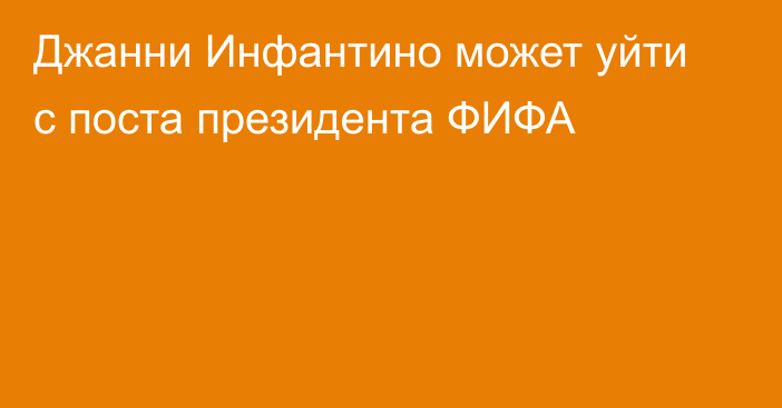 Джанни Инфантино может уйти с поста президента ФИФА