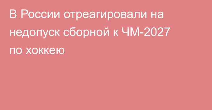В России отреагировали на недопуск сборной к ЧМ-2027 по хоккею