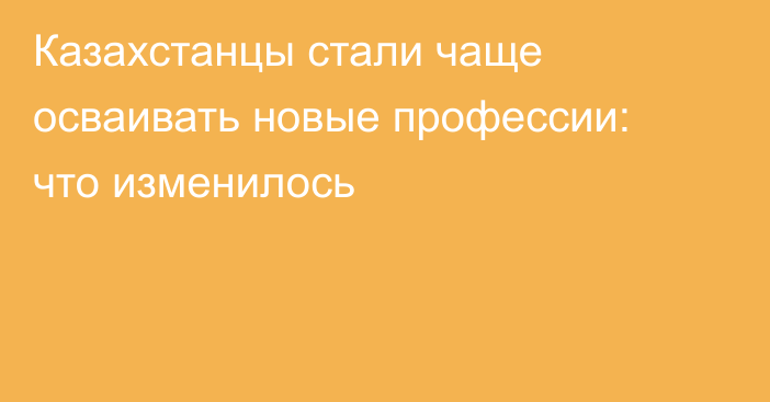 Казахстанцы стали чаще осваивать новые профессии: что изменилось