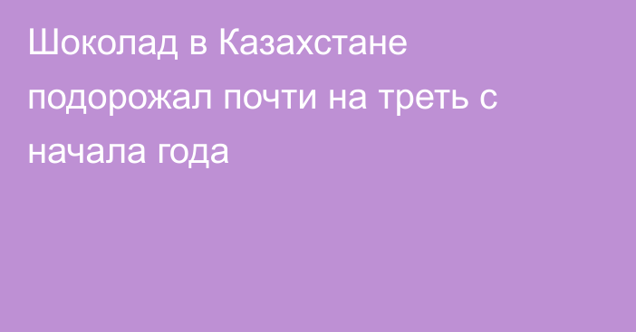 Шоколад в Казахстане подорожал почти на треть с начала года