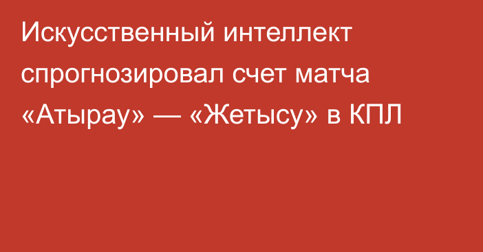 Искусственный интеллект спрогнозировал счет матча «Атырау» — «Жетысу» в КПЛ