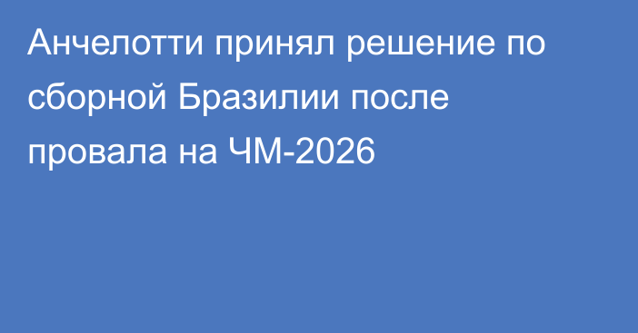 Анчелотти принял решение по сборной Бразилии после провала на ЧМ-2026