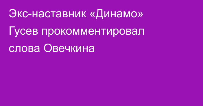 Экс-наставник «Динамо» Гусев прокомментировал слова Овечкина