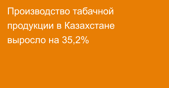 Производство табачной продукции в Казахстане выросло на 35,2%