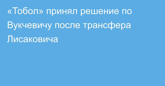 «Тобол» принял решение по Вукчевичу после трансфера Лисаковича