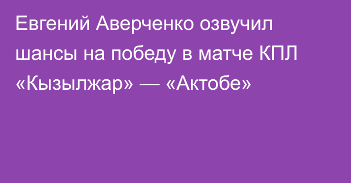 Евгений Аверченко озвучил шансы на победу в матче КПЛ «Кызылжар» — «Актобе»