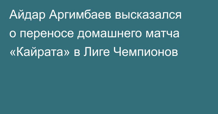 Айдар Аргимбаев высказался о переносе домашнего матча «Кайрата» в Лиге Чемпионов
