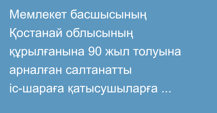 Мемлекет басшысының Қостанай облысының құрылғанына 90 жыл толуына арналған салтанатты іс-шараға қатысушыларға құттықтауы