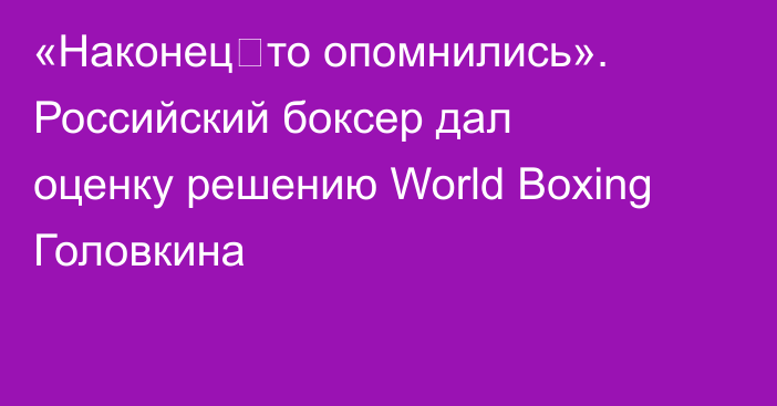 «Наконец‑то опомнились». Российский боксер дал оценку решению World Boxing Головкина