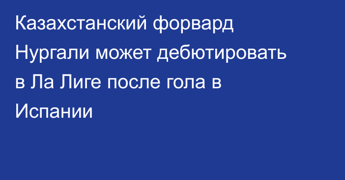 Казахстанский форвард Нургали может дебютировать в Ла Лиге после гола в Испании