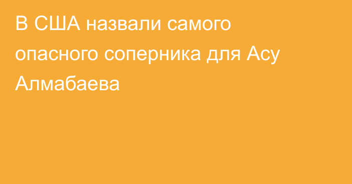 В США назвали самого опасного соперника для Асу Алмабаева