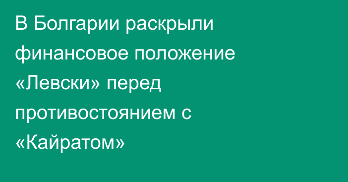 В Болгарии раскрыли финансовое положение «Левски» перед противостоянием с «Кайратом»