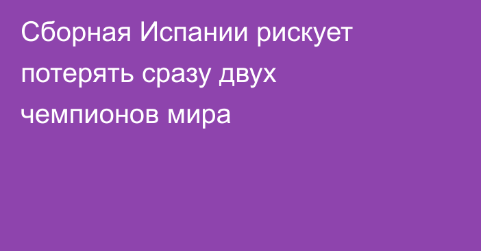 Сборная Испании рискует потерять сразу двух чемпионов мира