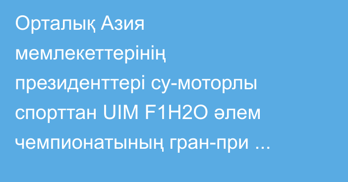 Орталық Азия мемлекеттерінің президенттері су-моторлы спорттан UIM F1H2O әлем чемпионатының гран-при кезеңінің ашылу салтанатына қатысты