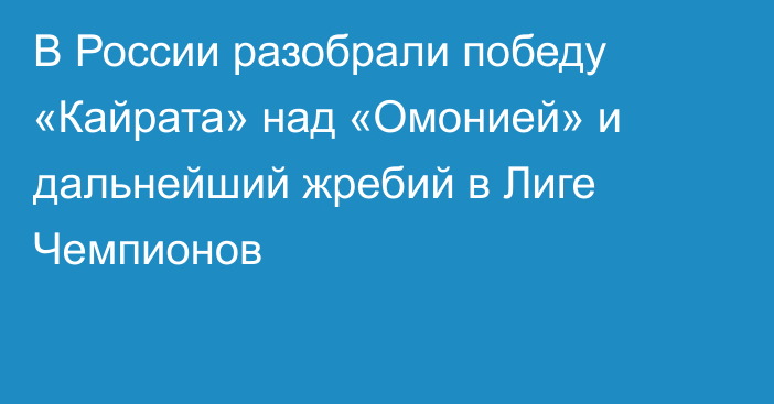 В России разобрали победу «Кайрата» над «Омонией» и дальнейший жребий в Лиге Чемпионов