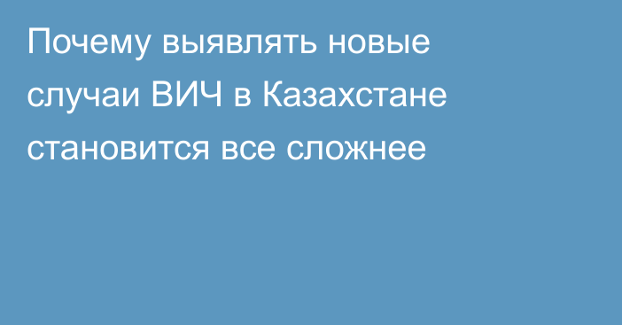 Почему выявлять новые случаи ВИЧ в Казахстане становится все сложнее