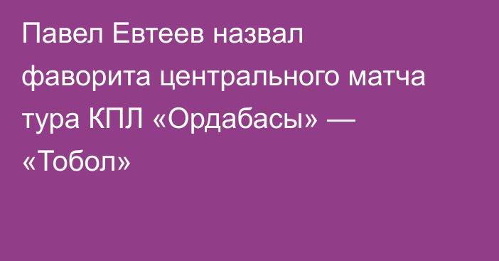 Павел Евтеев назвал фаворита центрального матча тура КПЛ «Ордабасы» — «Тобол»