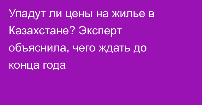 Упадут ли цены на жилье в Казахстане? Эксперт объяснила, чего ждать до конца года