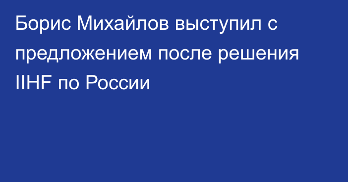 Борис Михайлов выступил с предложением после решения IIHF по России