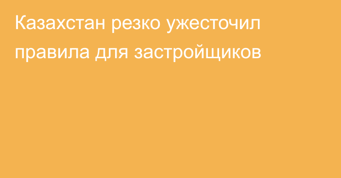 Казахстан резко ужесточил правила для застройщиков