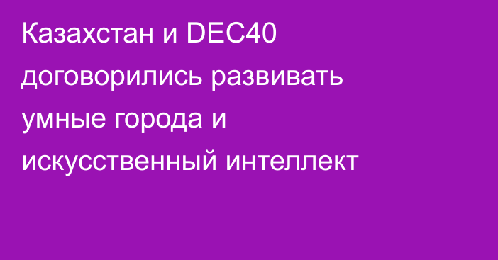 Казахстан и DEC40 договорились развивать умные города и искусственный интеллект