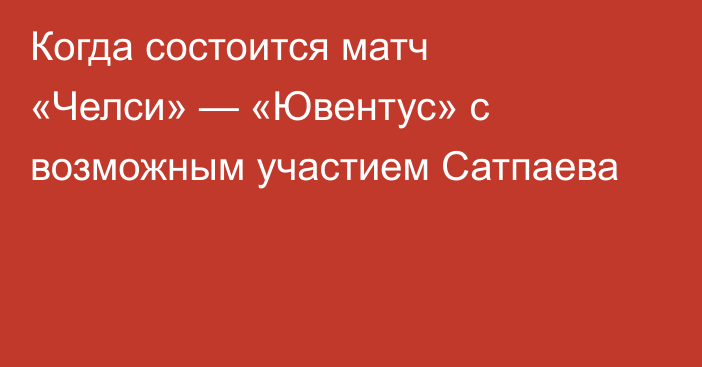 Когда состоится матч «Челси» — «Ювентус» с возможным участием Сатпаева