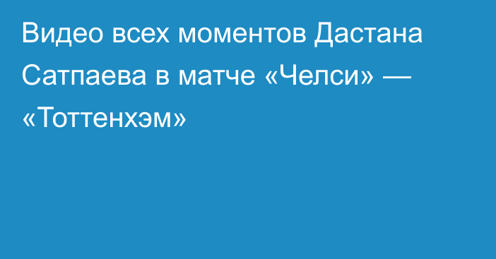 Видео всех моментов Дастана Сатпаева в матче «Челси» — «Тоттенхэм»