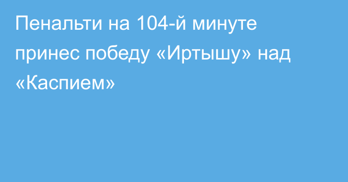Пенальти на 104-й минуте принес победу «Иртышу» над «Каспием»
