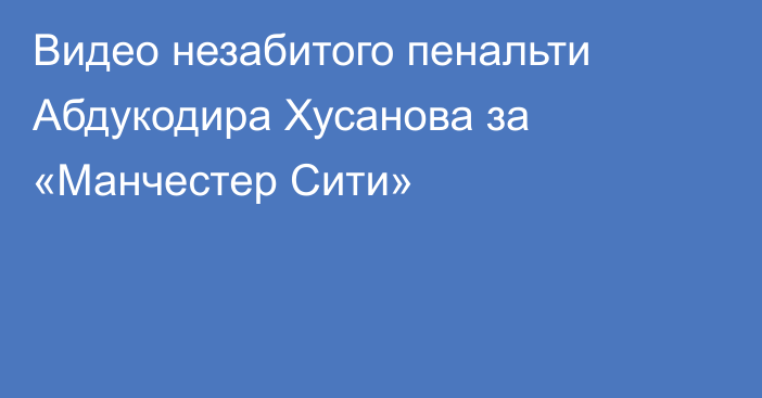 Видео незабитого пенальти Абдукодира Хусанова за «Манчестер Сити»