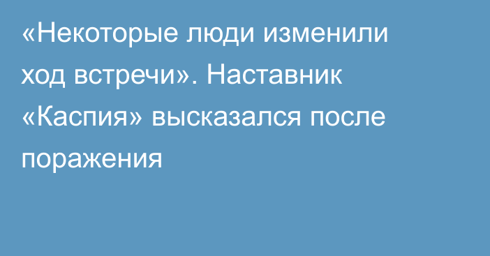 «Некоторые люди изменили ход встречи». Наставник «Каспия» высказался после поражения