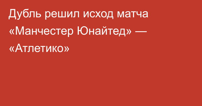 Дубль решил исход матча «Манчестер Юнайтед» — «Атлетико»