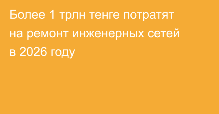 Более 1 трлн тенге потратят на ремонт инженерных сетей в 2026 году