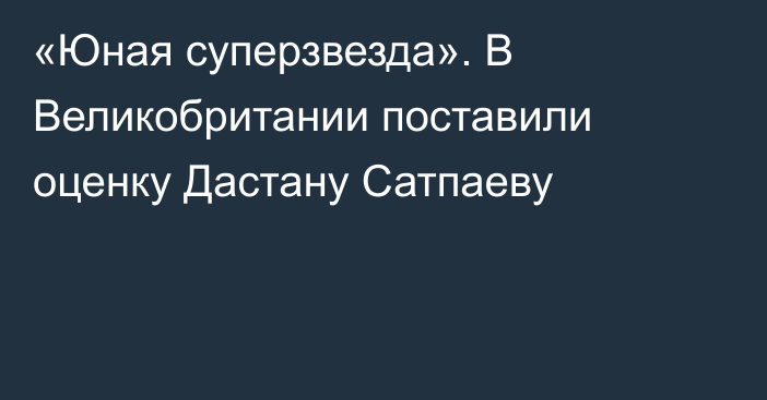 «Юная суперзвезда». В Великобритании поставили оценку Дастану Сатпаеву