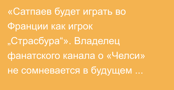 «Сатпаев будет играть во Франции как игрок „Страсбура“». Владелец фанатского канала о «Челси» не сомневается в будущем казахстанца