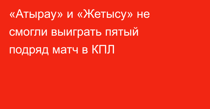 «Атырау» и «Жетысу» не смогли выиграть пятый подряд матч в КПЛ