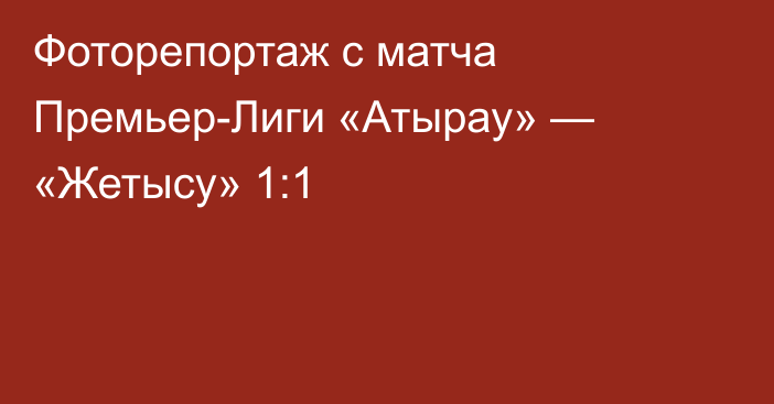 Фоторепортаж с матча Премьер-Лиги «Атырау» — «Жетысу» 1:1